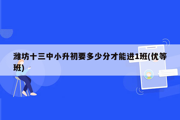 潍坊十三中小升初要多少分才能进1班(优等班)