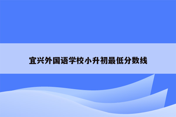 宜兴外国语学校小升初最低分数线