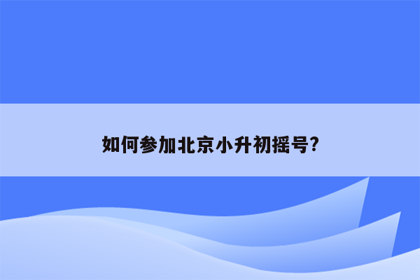 如何参加北京小升初摇号?