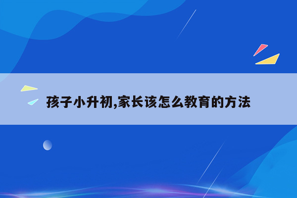 孩子小升初,家长该怎么教育的方法