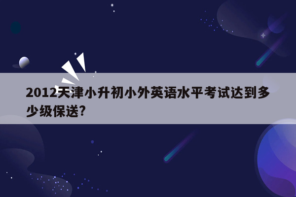 2012天津小升初小外英语水平考试达到多少级保送?