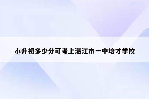 小升初多少分可考上湛江市一中培才学校