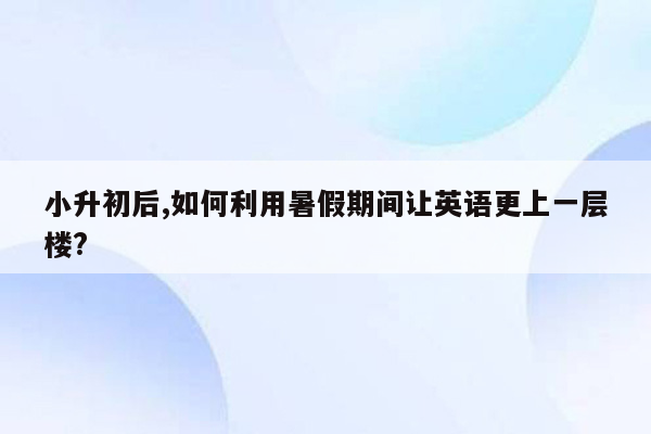 小升初后,如何利用暑假期间让英语更上一层楼?