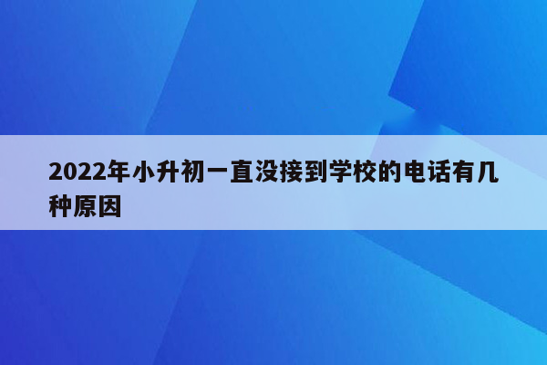 2022年小升初一直没接到学校的电话有几种原因