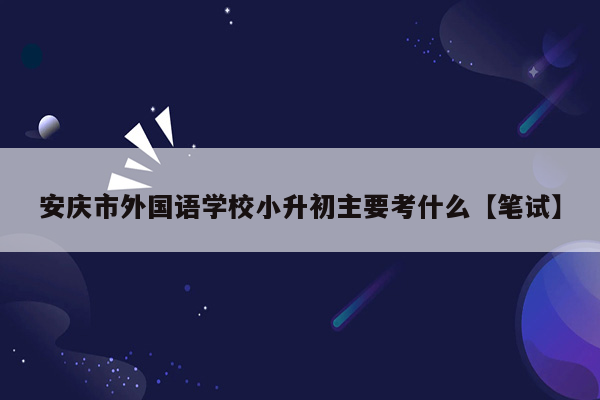 安庆市外国语学校小升初主要考什么【笔试】