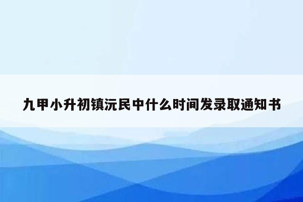 九甲小升初镇沅民中什么时间发录取通知书