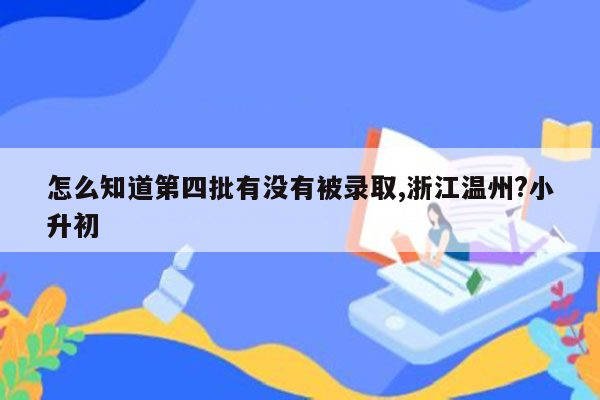 怎么知道第四批有没有被录取,浙江温州?小升初