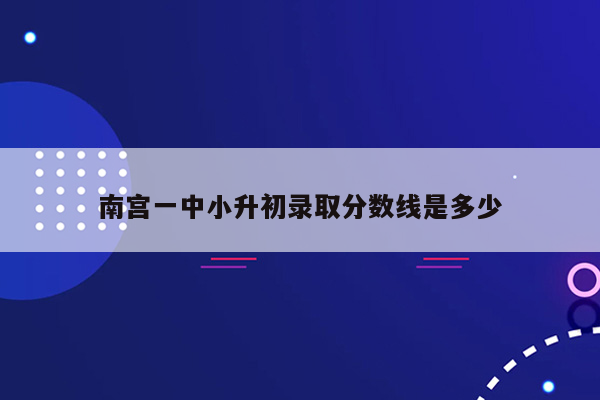 南宫一中小升初录取分数线是多少