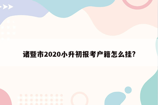 诸暨市2020小升初报考户籍怎么挂?