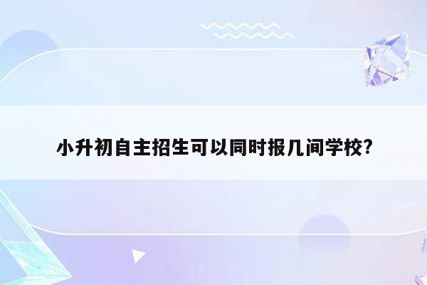 小升初自主招生可以同时报几间学校?