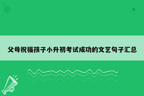 父母祝福孩子小升初考试成功的文艺句子汇总