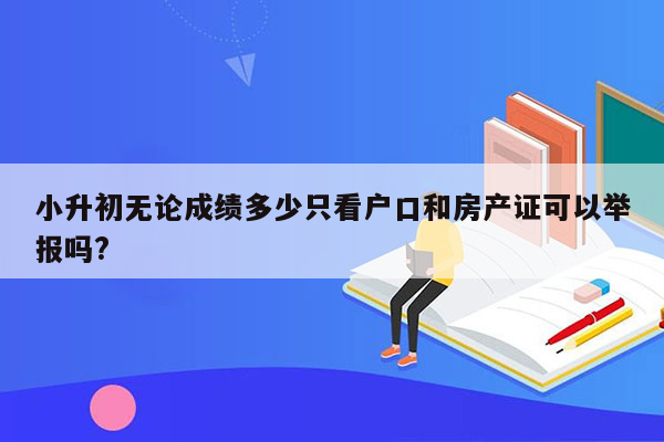 小升初无论成绩多少只看户口和房产证可以举报吗?