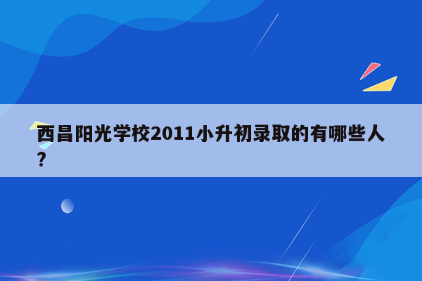 西昌阳光学校2011小升初录取的有哪些人?