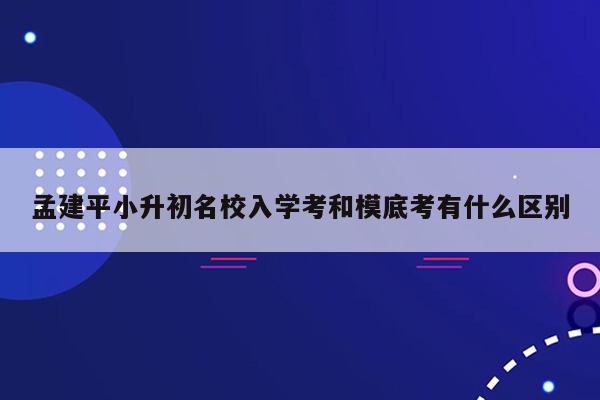 孟建平小升初名校入学考和模底考有什么区别