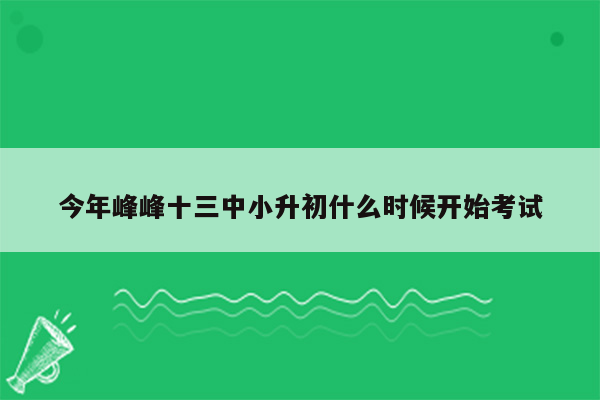 今年峰峰十三中小升初什么时候开始考试