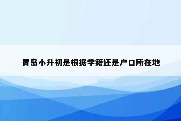 青岛小升初是根据学籍还是户口所在地