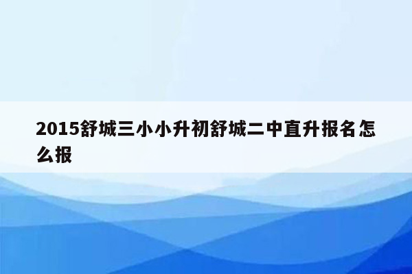 2015舒城三小小升初舒城二中直升报名怎么报