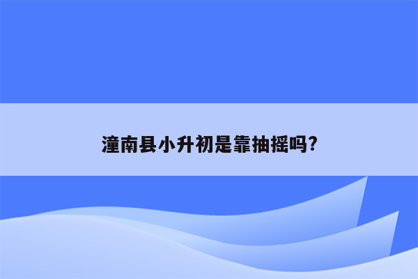 潼南县小升初是靠抽摇吗?