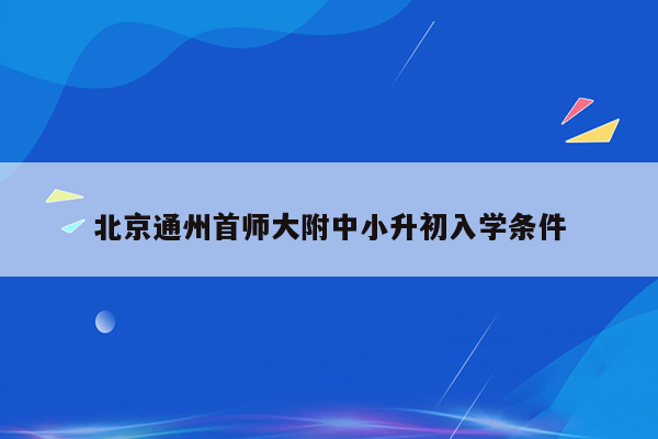 北京通州首师大附中小升初入学条件