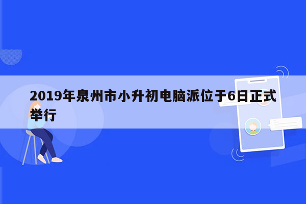 2019年泉州市小升初电脑派位于6日正式举行