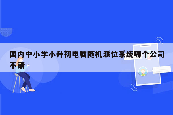 国内中小学小升初电脑随机派位系统哪个公司不错