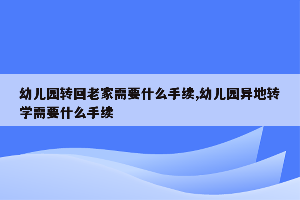 幼儿园转回老家需要什么手续,幼儿园异地转学需要什么手续