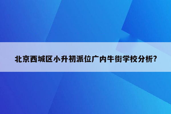 北京西城区小升初派位广内牛街学校分析?