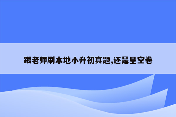 跟老师刷本地小升初真题,还是星空卷