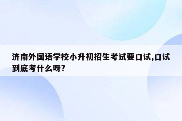 济南外国语学校小升初招生考试要口试,口试到底考什么呀?