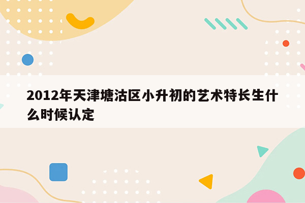 2012年天津塘沽区小升初的艺术特长生什么时候认定