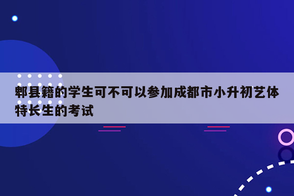 郫县籍的学生可不可以参加成都市小升初艺体特长生的考试