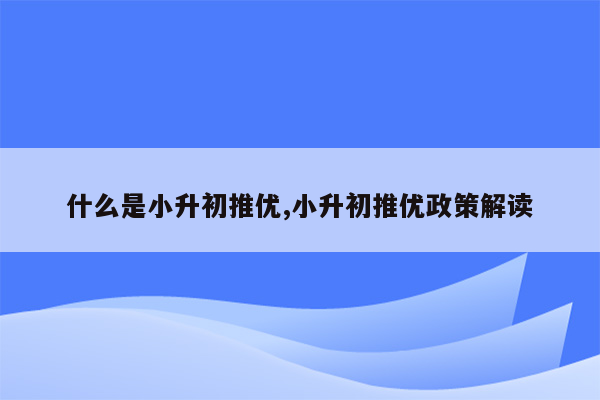 什么是小升初推优,小升初推优政策解读