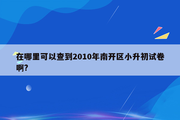 在哪里可以查到2010年南开区小升初试卷啊?