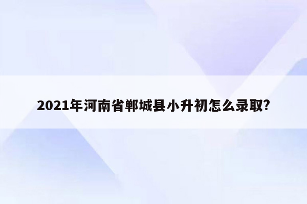 2021年河南省郸城县小升初怎么录取?