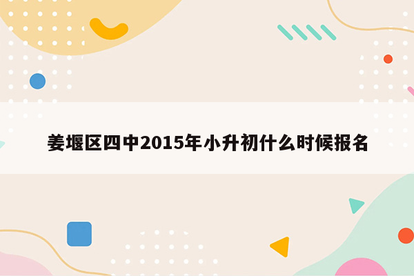 姜堰区四中2015年小升初什么时候报名