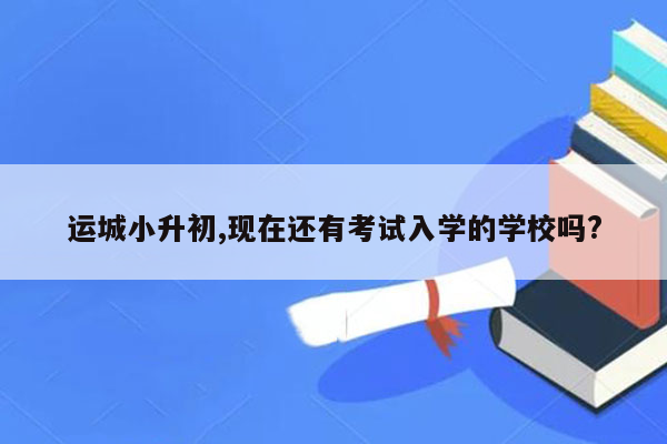 运城小升初,现在还有考试入学的学校吗?