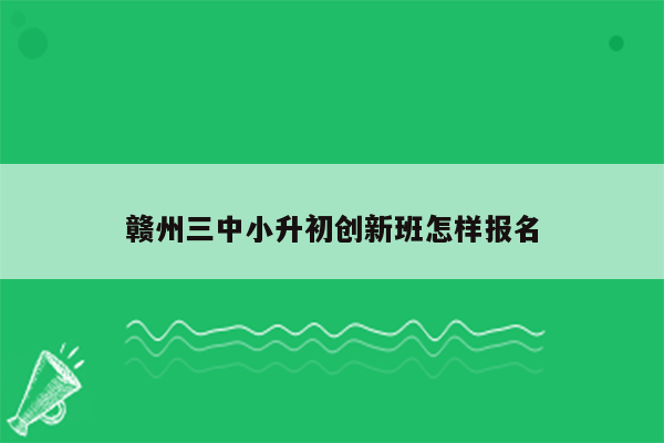 赣州三中小升初创新班怎样报名