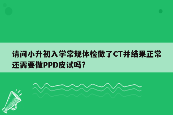 请问小升初入学常规体检做了CT并结果正常还需要做PPD皮试吗?