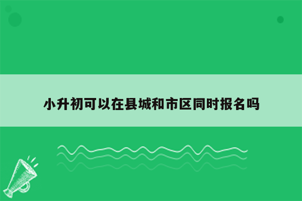 小升初可以在县城和市区同时报名吗