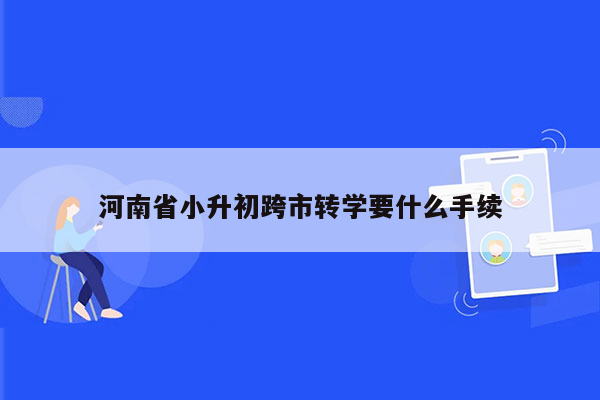 河南省小升初跨市转学要什么手续