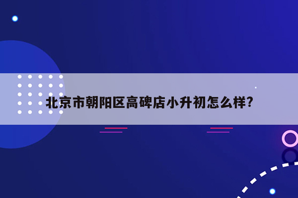 北京市朝阳区高碑店小升初怎么样?