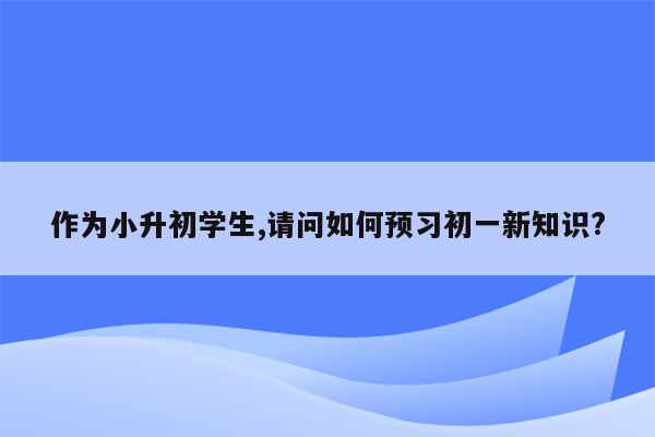 作为小升初学生,请问如何预习初一新知识?