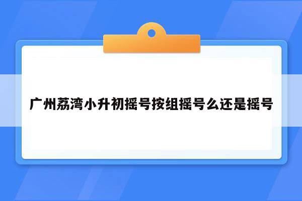 广州荔湾小升初摇号按组摇号么还是摇号