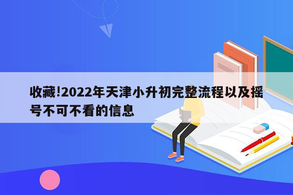 收藏!2022年天津小升初完整流程以及摇号不可不看的信息