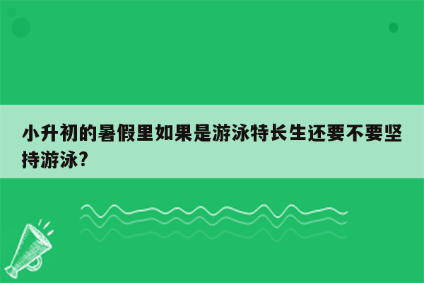 小升初的暑假里如果是游泳特长生还要不要坚持游泳?