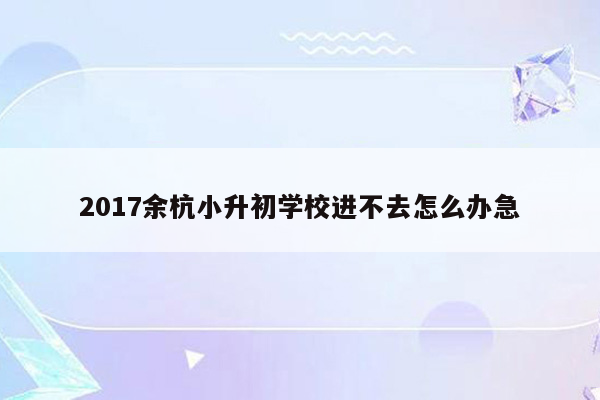 2017余杭小升初学校进不去怎么办急