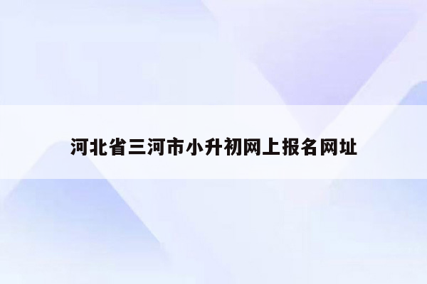 河北省三河市小升初网上报名网址