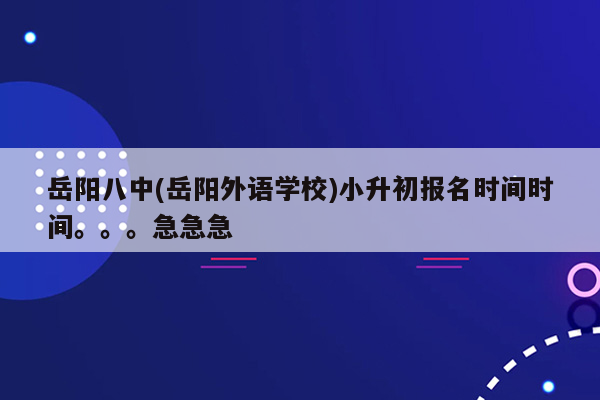 岳阳八中(岳阳外语学校)小升初报名时间时间。。。急急急