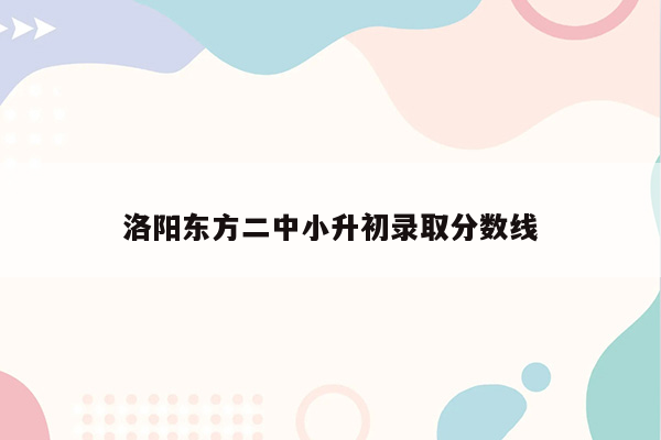 洛阳东方二中小升初录取分数线