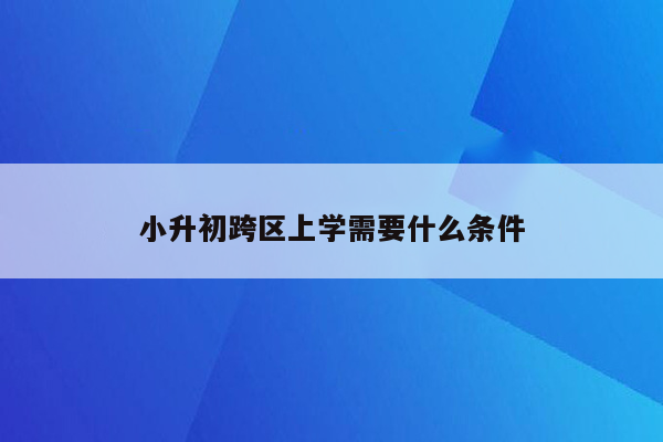 小升初跨区上学需要什么条件